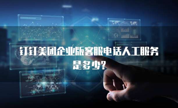 钉钉美团企业版客服电话人工服务是多少?
