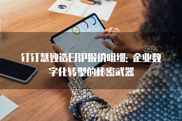 钉钉慧致造ERP报价明细: 企业数字化转型的秘密武器