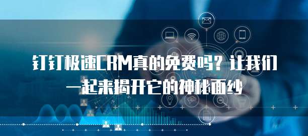 钉钉极速CRM真的免费吗?让我们一起来揭开它的神秘面纱