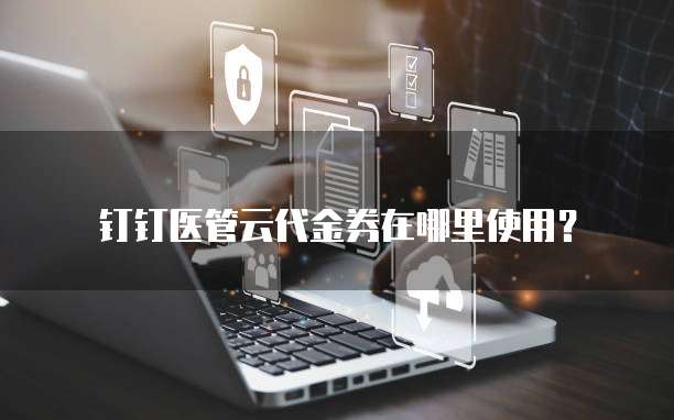 钉钉医管云代金券在哪里使用?