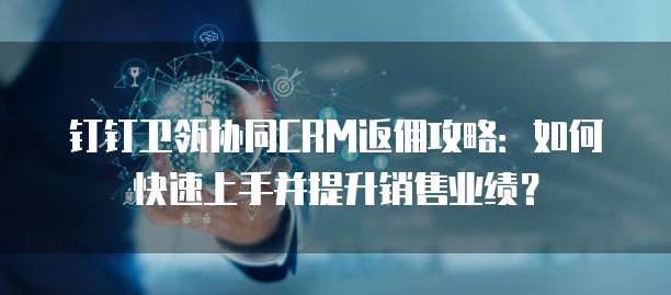 钉钉卫瓴协同CRM返佣攻略:如何快速上手并提升销售业绩?