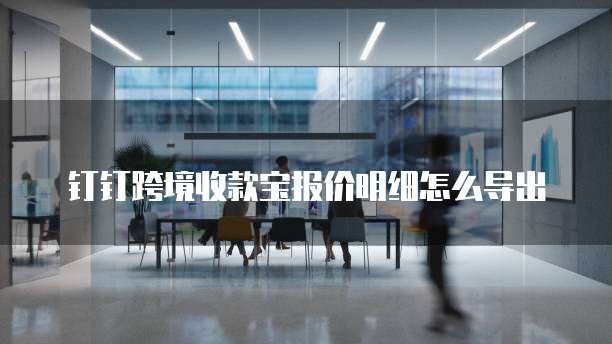 钉钉跨境收款宝报价明细怎么导出