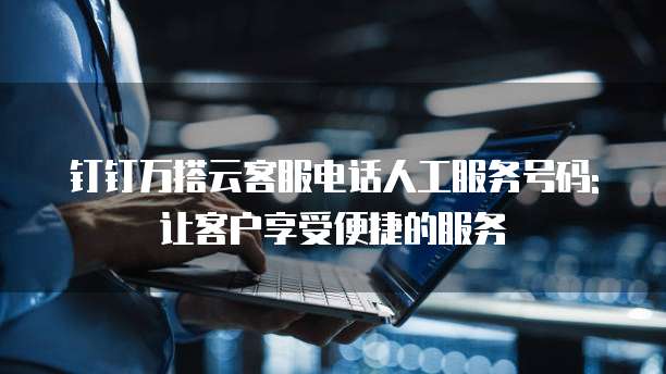 钉钉万搭云客服电话人工服务号码: 让客户享受便捷的服务