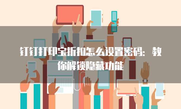 钉钉打印宝折扣怎么设置密码:教你解锁隐藏功能