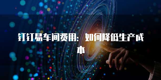 钉钉易车间费用:如何降低生产成本