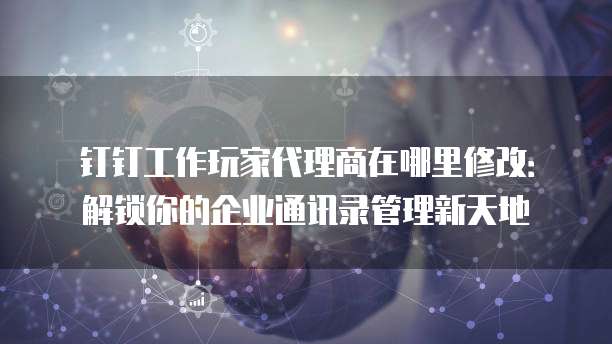 钉钉工作玩家代理商在哪里修改:解锁你的企业通讯录管理新天地