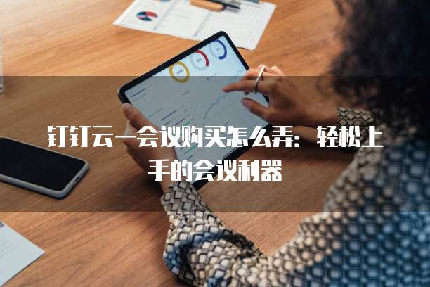 钉钉云一会议购买怎么弄:轻松上手的会议利器