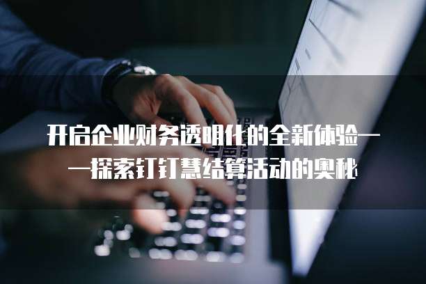 开启企业财务透明化的全新体验——探索钉钉慧结算活动的奥秘