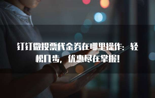 钉钉微投票代金券在哪里操作:轻松几步,优惠尽在掌握!