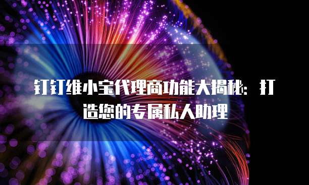 钉钉维小宝代理商功能大揭秘:打造您的专属私人助理
