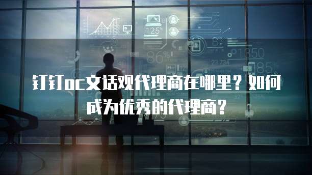 钉钉oc文话观代理商在哪里?如何成为优秀的代理商?