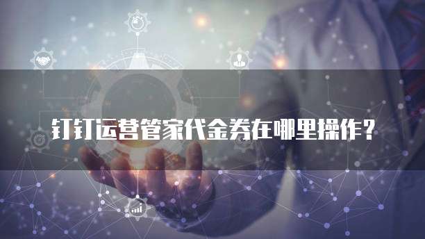 钉钉运营管家代金券在哪里操作？