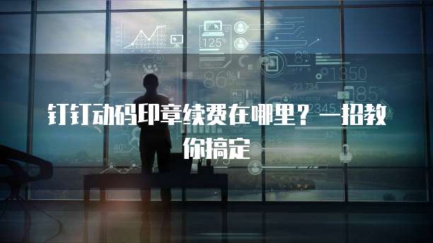 钉钉动码印章续费在哪里?一招教你搞定