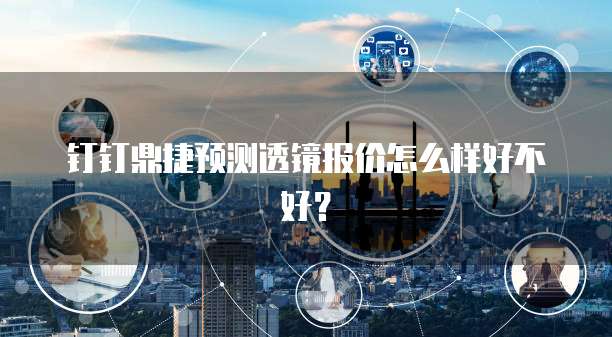 钉钉鼎捷预测透镜报价怎么样好不好?