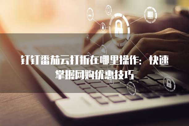 钉钉番茄云打折在哪里操作:快速掌握网购优惠技巧