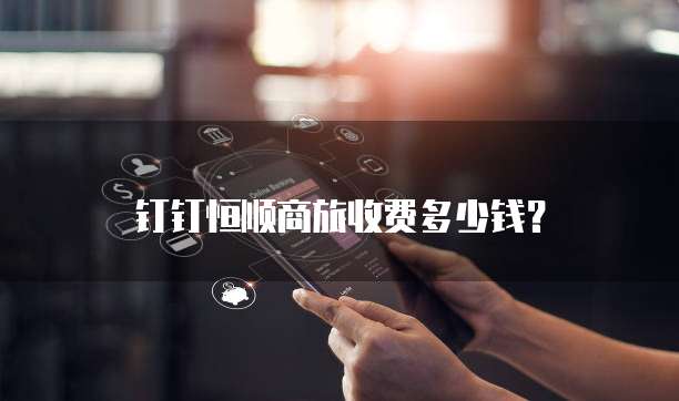 钉钉恒顺商旅收费多少钱?