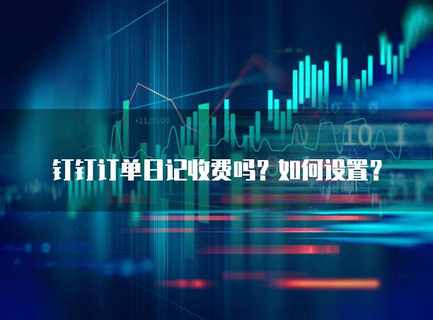 钉钉订单日记收费吗?如何设置?