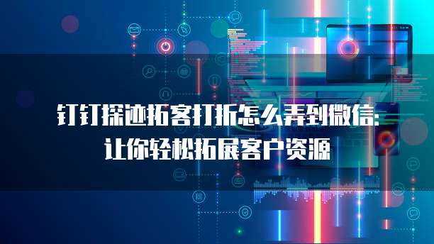 钉钉探迹拓客打折怎么弄到微信:让你轻松拓展客户资源