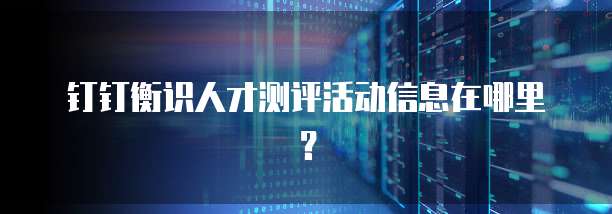 钉钉衡识人才测评活动信息在哪里?