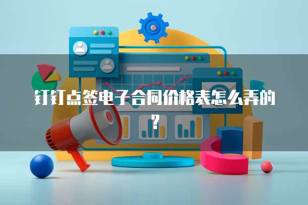 钉钉点签电子合同价格表怎么弄的?