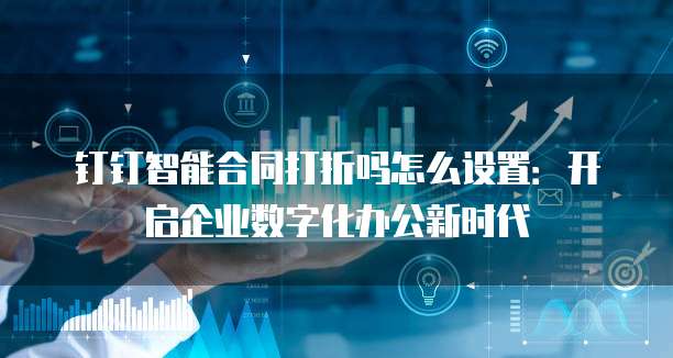 钉钉智能合同打折吗怎么设置:开启企业数字化办公新时代
