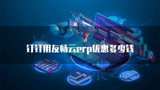 钉钉用友畅云erp优惠多少钱