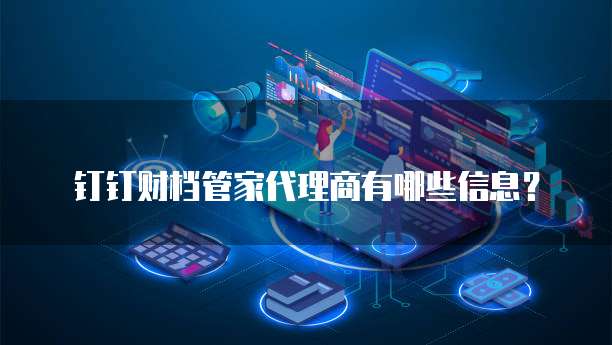 钉钉财档管家代理商有哪些信息?