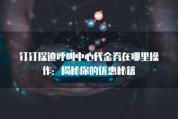 钉钉探迹呼叫中心代金券在哪里操作:揭秘你的优惠秘籍