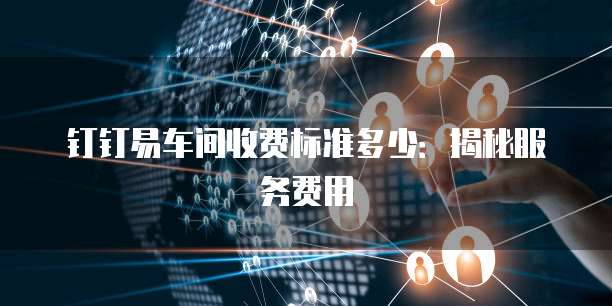 钉钉易车间收费标准多少:揭秘服务费用