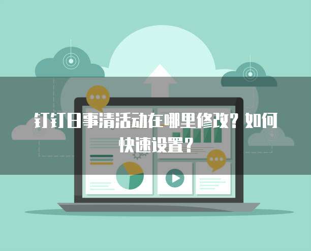 钉钉日事清活动在哪里修改?如何快速设置?