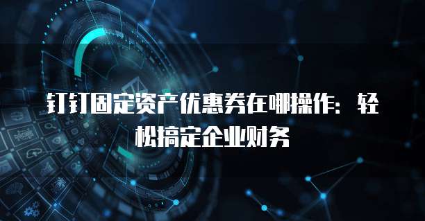 钉钉固定资产优惠券在哪操作:轻松搞定企业财务