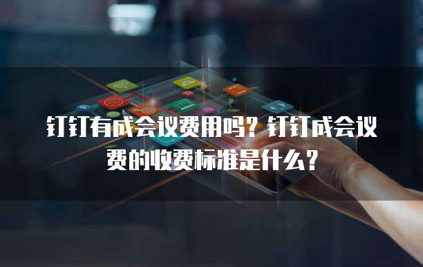 钉钉有成会议费用吗?钉钉成会议费的收费标准是什么?