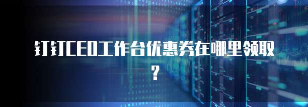 钉钉CEO工作台优惠券在哪里领取?