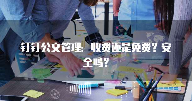 钉钉公文管理:收费还是免费?安全吗?