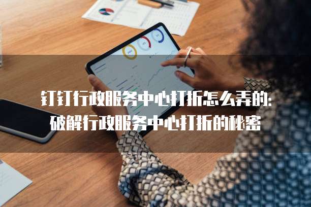 钉钉行政服务中心打折怎么弄的：破解行政服务中心打折的秘密