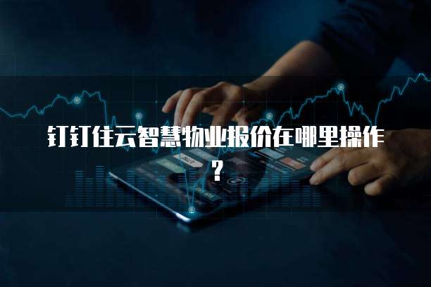 钉钉住云智慧物业报价在哪里操作?