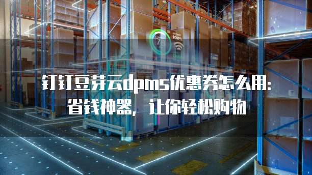 钉钉豆芽云dpms优惠券怎么用:省钱神器,让你轻松购物