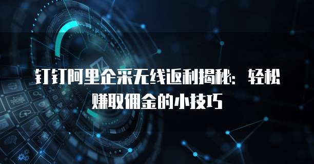 钉钉阿里企采无线返利揭秘:轻松赚取佣金的小技巧
