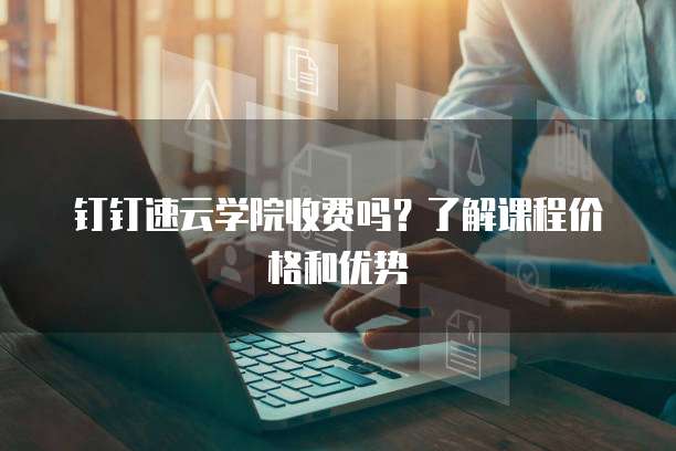 钉钉速云学院收费吗?了解课程价格和优势