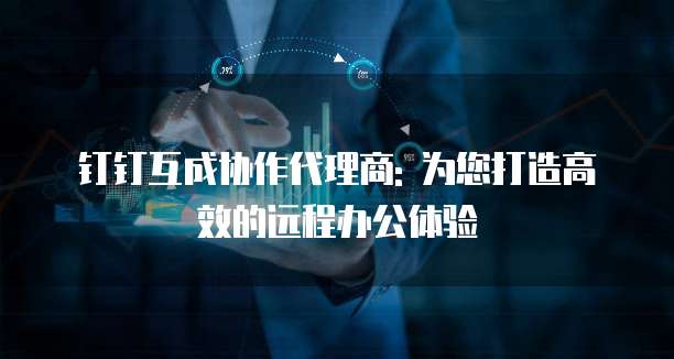 钉钉互成协作代理商: 为您打造高效的远程办公体验