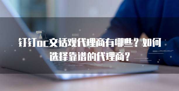 钉钉oc文话观代理商有哪些?如何选择靠谱的代理商?