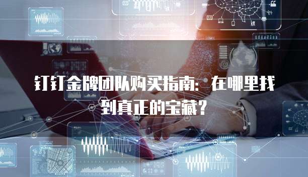 钉钉金牌团队购买指南:在哪里找到真正的宝藏?