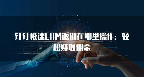 钉钉极速CRM返佣在哪里操作:轻松赚取佣金