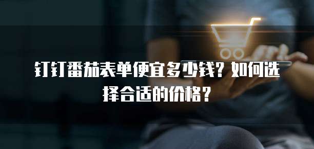 钉钉番茄表单便宜多少钱?如何选择合适的价格?