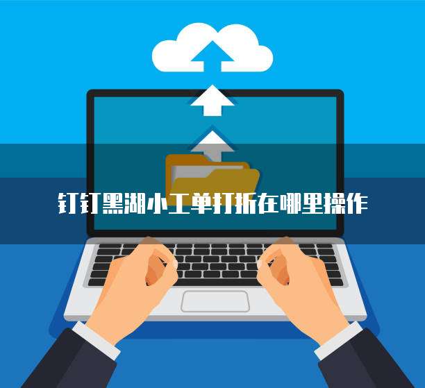 钉钉黑湖小工单打折在哪里操作