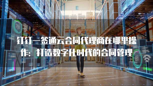 钉钉一签通云合同代理商在哪里操作:打造数字化时代的合同管理
