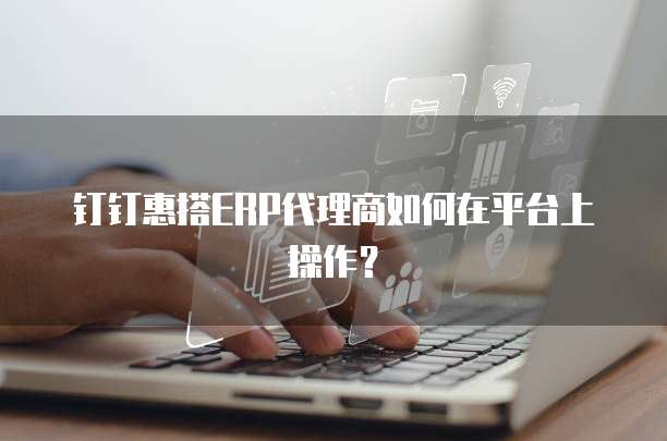钉钉惠搭ERP代理商如何在平台上操作?