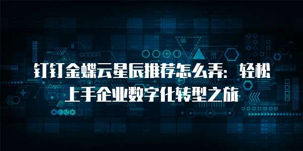 钉钉金蝶云星辰推荐怎么弄:轻松上手企业数字化转型之旅