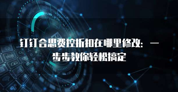 钉钉合思费控折扣在哪里修改:一步步教你轻松搞定