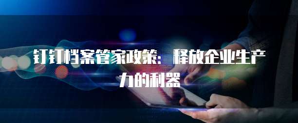 钉钉档案管家政策:释放企业生产力的利器